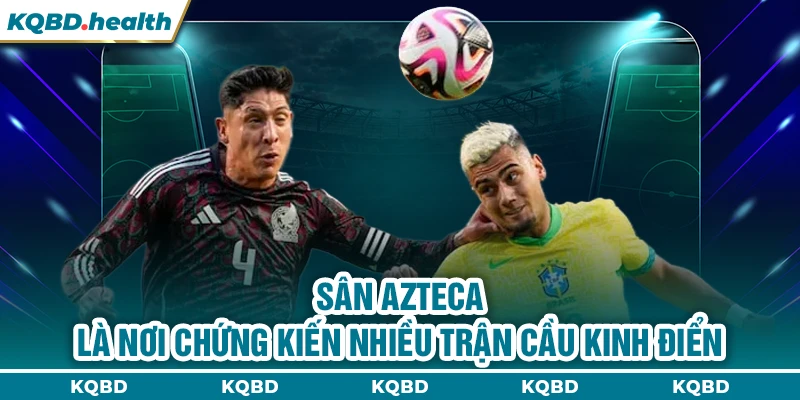 Sân Azteca là nơi chứng kiến nhiều trận cầu kinh điển